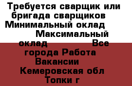 Требуется сварщик или бригада сварщиков  › Минимальный оклад ­ 4 000 › Максимальный оклад ­ 120 000 - Все города Работа » Вакансии   . Кемеровская обл.,Топки г.